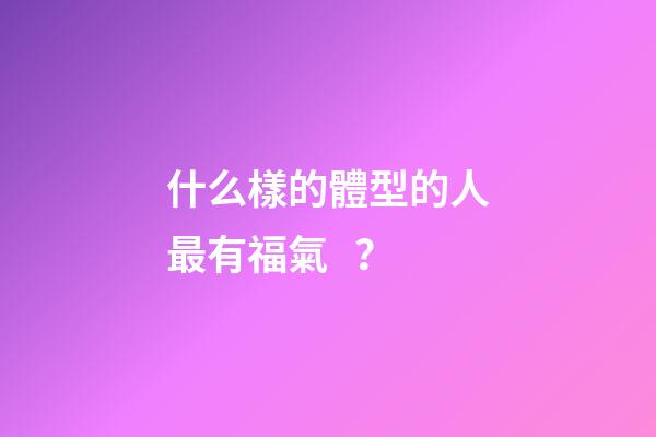 什么樣的體型的人最有福氣？